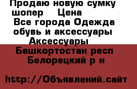 Продаю новую сумку - шопер  › Цена ­ 10 000 - Все города Одежда, обувь и аксессуары » Аксессуары   . Башкортостан респ.,Белорецкий р-н